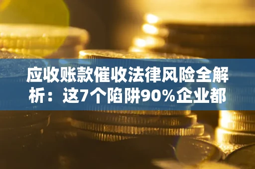 武汉应收账款催收法律风险全解析：这7个陷阱90%企业都踩过（含合规应对指南）