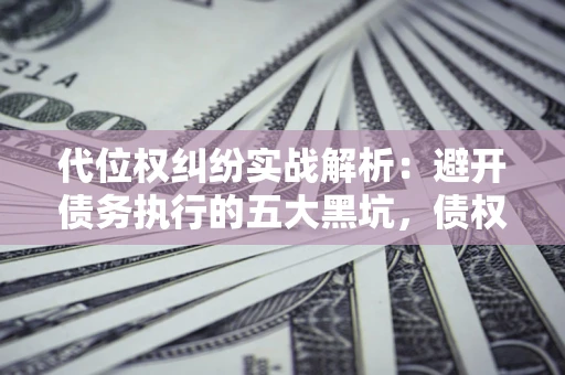 武汉代位权纠纷实战解析：避开债务执行的五大黑坑，债权人必看指南