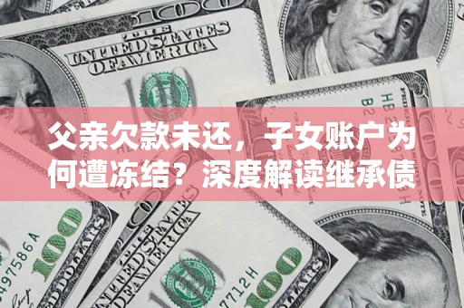 武汉父亲欠款未还，子女账户为何遭冻结？深度解读继承债务迷局