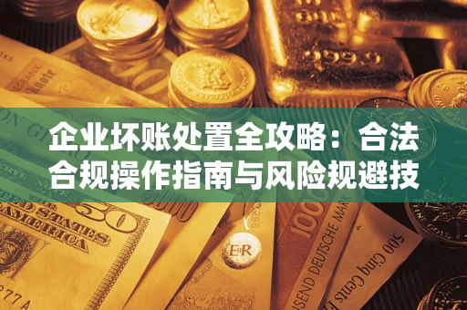 武汉企业坏账处置全攻略：合法合规操作指南与风险规避技巧解析