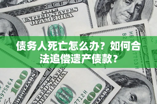 武汉债务人死亡怎么办？如何合法追偿遗产债款？