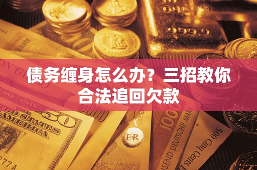 武汉债务缠身怎么办？三招教你合法追回欠款