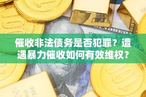 武汉催收非法债务是否犯罪?遭遇暴力催收如何有效维权? 武汉催收非法债务是否犯罪?遭遇暴力催收如何有效维权?
