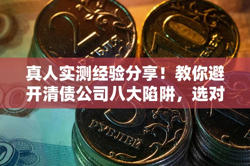 武汉真人实测经验分享！教你避开清债公司八大陷阱，选对机构少走十年弯路