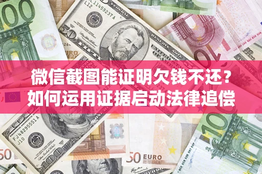武汉微信截图能证明欠钱不还？如何运用证据启动法律追偿程序？