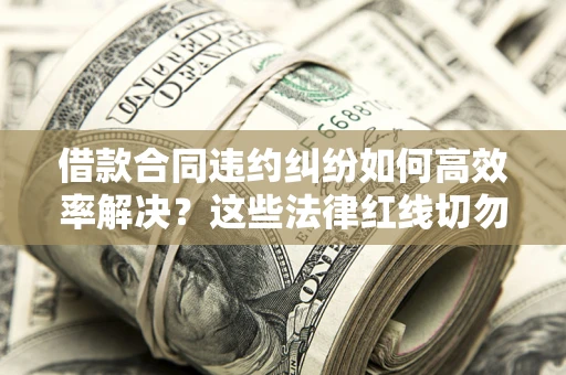 武汉借款合同违约纠纷如何高效率解决？这些法律红线切勿触碰
