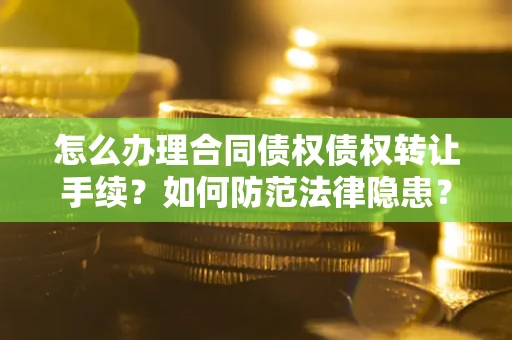 武汉怎么办理合同债权债权转让手续？如何防范法律隐患？