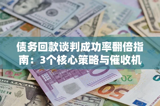 武汉债务回款谈判成功率翻倍指南：3个核心策略与催收机构避坑法则