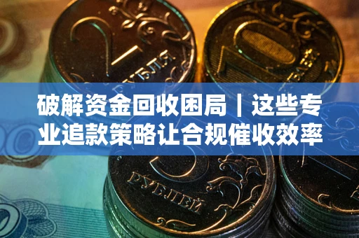 武汉破解资金回收困局｜这些专业追款策略让合规催收效率翻倍