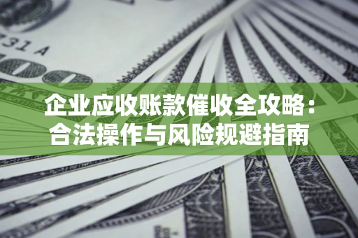 武汉企业应收账款催收全攻略：合法操作与风险规避指南