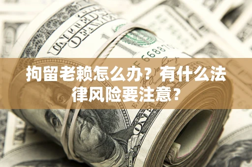 武汉拘留老赖怎么办？有什么法律风险要注意？
