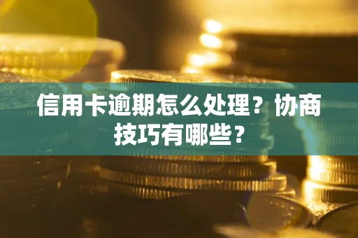 武汉信用卡逾期怎么处理？协商技巧有哪些？