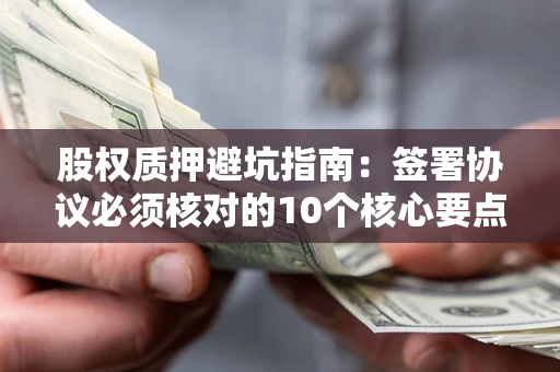 武汉股权质押避坑指南:签署协议必须核对的10个核心要点 武汉股权质押避坑指南:签署协议必须核对的10个核心要点