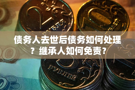 武汉债务人去世后债务如何处理？继承人如何免责？