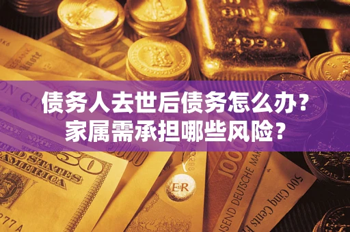 武汉债务人去世后债务怎么办？家属需承担哪些风险？