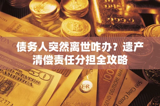 武汉债务人突然离世咋办？遗产清偿责任分担全攻略