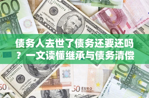 武汉债务人去世了债务还要还吗？一文读懂继承与债务清偿
