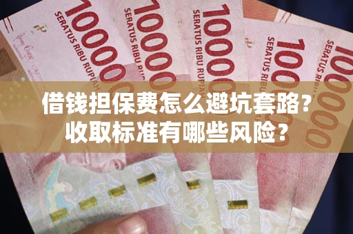 武汉借钱担保费怎么避坑套路?收取标准有哪些风险? 武汉借钱担保费怎么避坑套路?收取标准有哪些风险?