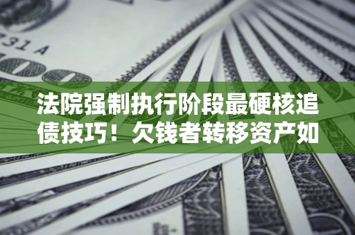 武汉法院强制执行阶段最硬核追债技巧！欠钱者转移资产如何破解？