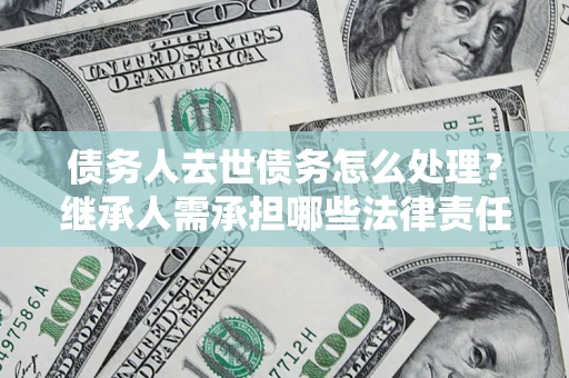 武汉债务人去世债务怎么处理？继承人需承担哪些法律责任？