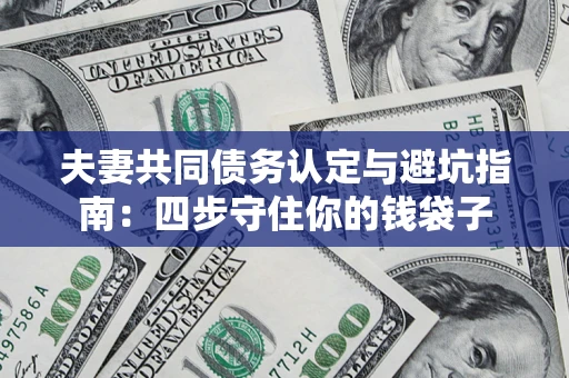 武汉夫妻共同债务认定与避坑指南：四步守住你的钱袋子