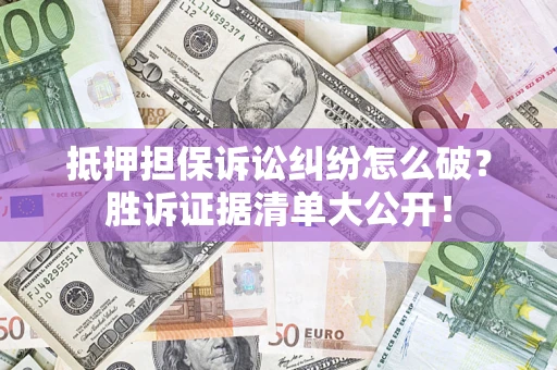 武汉抵押担保诉讼纠纷怎么破？胜诉证据清单大公开！