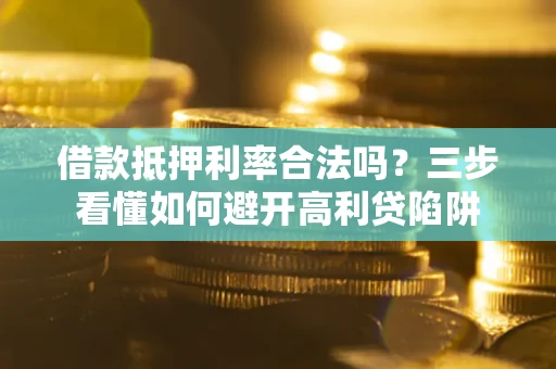 武汉借款抵押利率合法吗？三步看懂如何避开高利贷陷阱