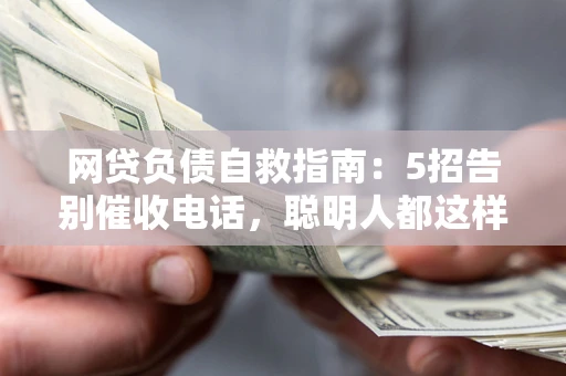 武汉网贷负债自救指南：5招告别催收电话，聪明人都这样做