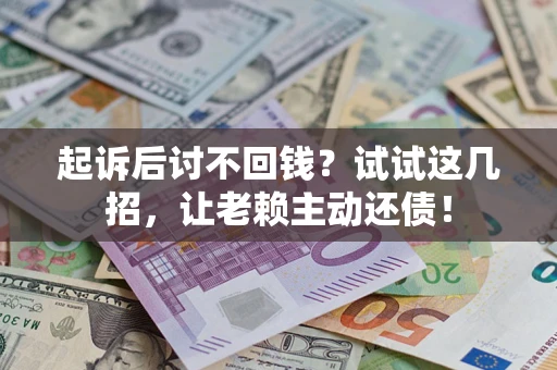 武汉起诉后讨不回钱？试试这几招，让老赖主动还债！