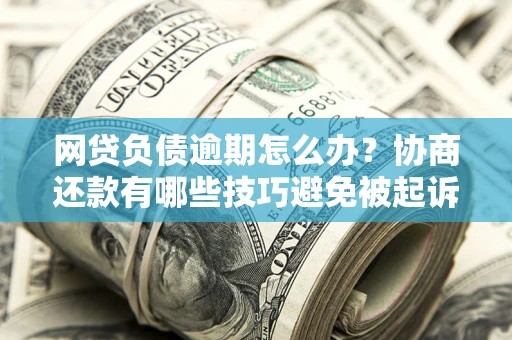 武汉网贷负债逾期怎么办？协商还款有哪些技巧避免被起诉？