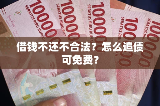 武汉借钱不还不合法？怎么追债可免费？