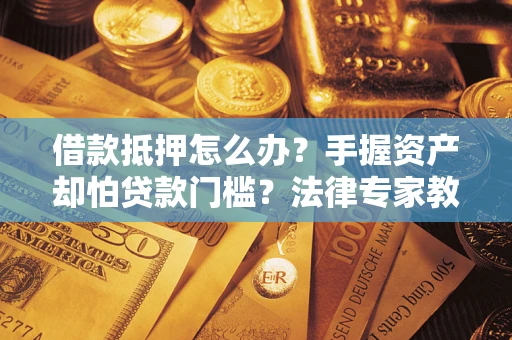 武汉借款抵押怎么办？手握资产却怕贷款门槛？法律专家教你办抵押不踩坑
