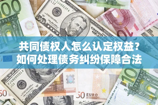 武汉共同债权人怎么认定权益？如何处理债务纠纷保障合法权益？