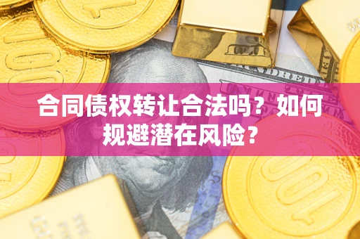 武汉合同债权转让合法吗?如何规避潜在风险? 武汉合同债权转让合法吗?如何规避潜在风险?