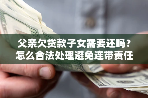 武汉父亲欠贷款子女需要还吗？怎么合法处理避免连带责任？