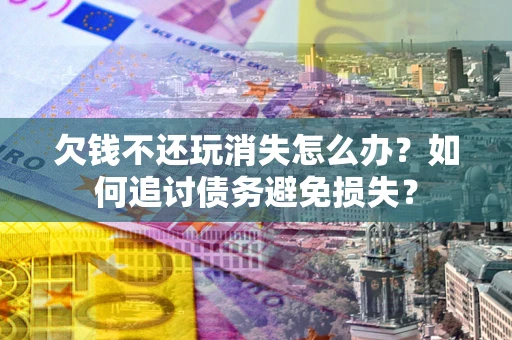 武汉欠钱不还玩消失怎么办？如何追讨债务避免损失？