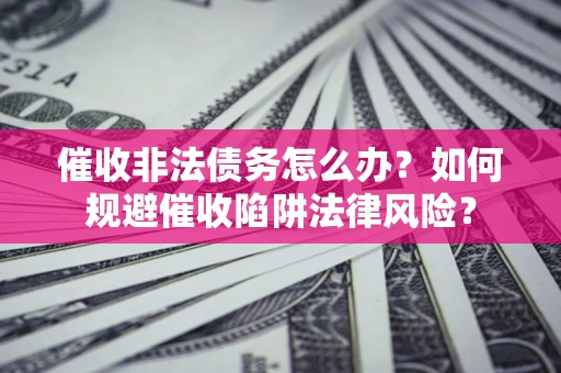 武汉催收非法债务怎么办？如何规避催收陷阱法律风险？