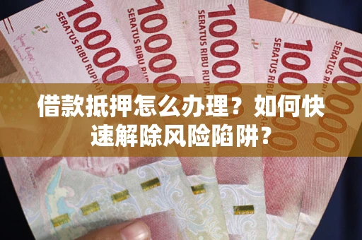 武汉借款抵押怎么办理？如何快速解除风险陷阱？