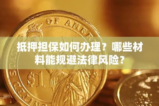 武汉抵押担保如何办理？哪些材料能规避法律风险？