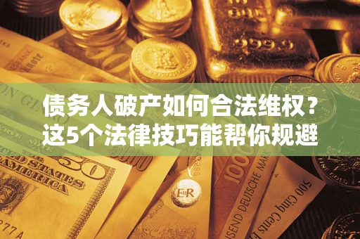 武汉债务人破产如何合法维权？这5个法律技巧能帮你规避风险