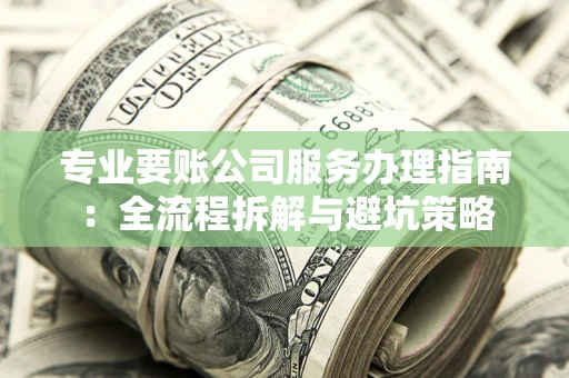 武汉专业要账公司服务办理指南：全流程拆解与避坑策略