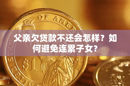 武汉父亲欠贷款不还会怎样？如何避免连累子女？
