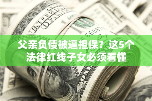 武汉父亲负债被逼担保？这5个法律红线子女必须看懂