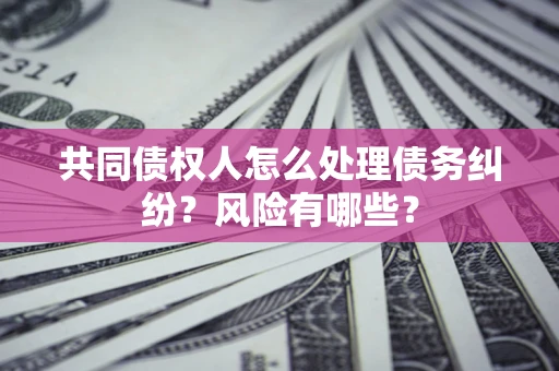 武汉共同债权人怎么处理债务纠纷？风险有哪些？