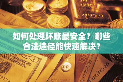 武汉如何处理坏账最安全？哪些合法途径能快速解决？
