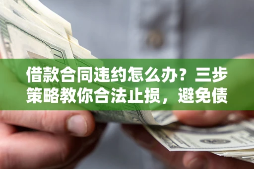 武汉借款合同违约怎么办？三步策略教你合法止损，避免债务危机升级