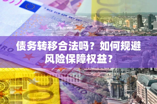 武汉债务转移合法吗？如何规避风险保障权益？