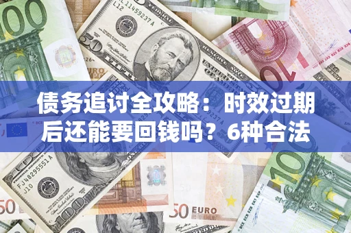 武汉债务追讨全攻略：时效过期后还能要回钱吗？6种合法手段助你维权
