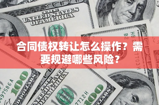 武汉合同债权转让怎么操作？需要规避哪些风险？
