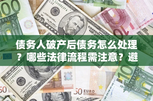 武汉债务人破产后债务怎么处理？哪些法律流程需注意？避免踩坑指南